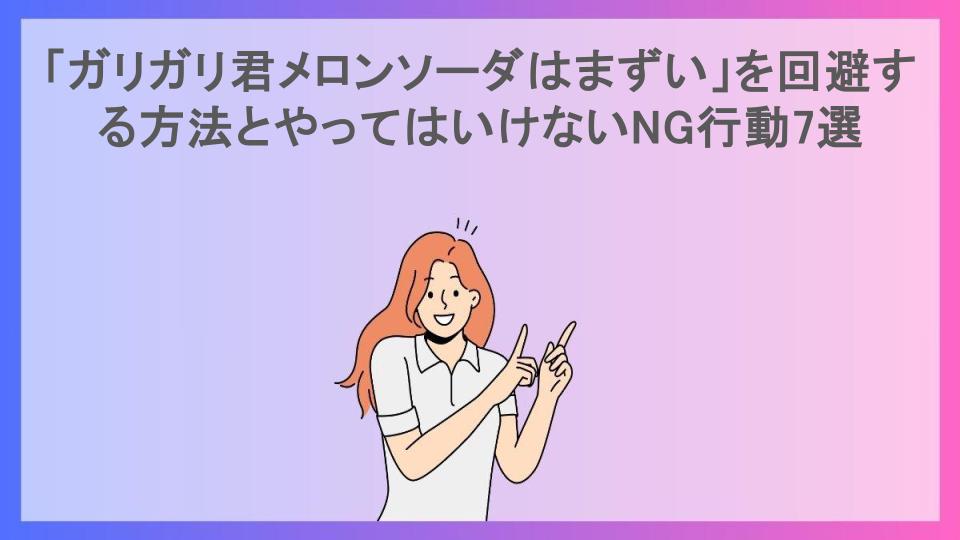 「ガリガリ君メロンソーダはまずい」を回避する方法とやってはいけないNG行動7選